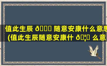 值此生辰 🍁 随意安康什么意思(值此生辰随意安康什 🦅 么意思呀)